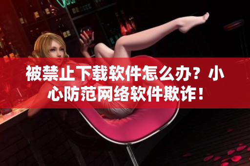 被禁止下载软件怎么办？小心防范网络软件欺诈！
