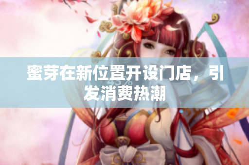 蜜芽在新位置开设门店，引发消费热潮