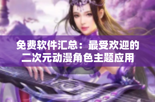 免费软件汇总：最受欢迎的二次元动漫角色主题应用