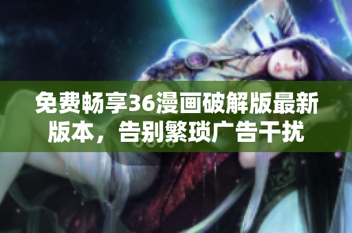 免费畅享36漫画破解版最新版本，告别繁琐广告干扰