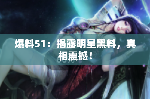 爆料51：揭露明星黑料，真相震撼！