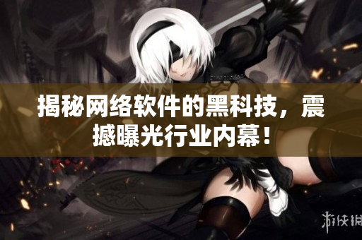 揭秘网络软件的黑科技，震撼曝光行业内幕！