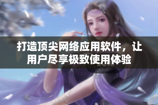 打造顶尖网络应用软件，让用户尽享极致使用体验