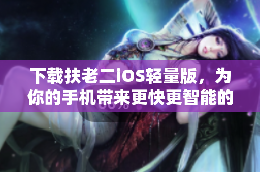 下载扶老二iOS轻量版，为你的手机带来更快更智能的体验