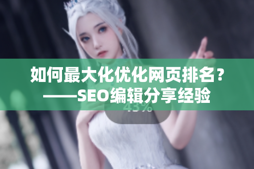 如何最大化优化网页排名？——SEO编辑分享经验