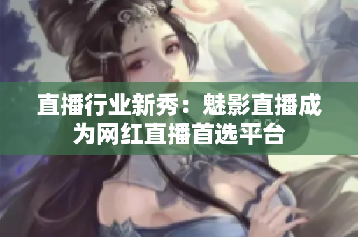 直播行业新秀：魅影直播成为网红直播首选平台