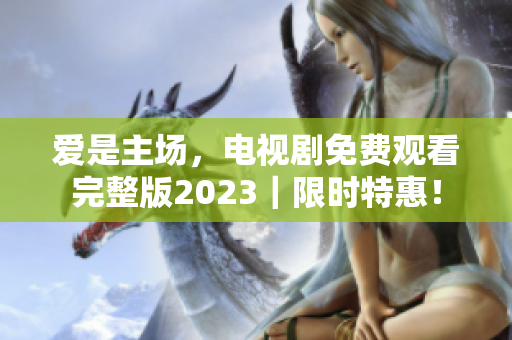 爱是主场，电视剧免费观看完整版2023｜限时特惠！