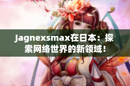 Jagnexsmax在日本：探索网络世界的新领域！