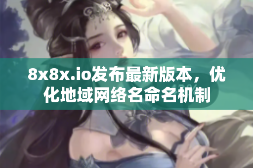 8x8x.io发布最新版本，优化地域网络名命名机制