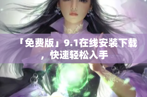 「免费版」9.1在线安装下载，快速轻松入手