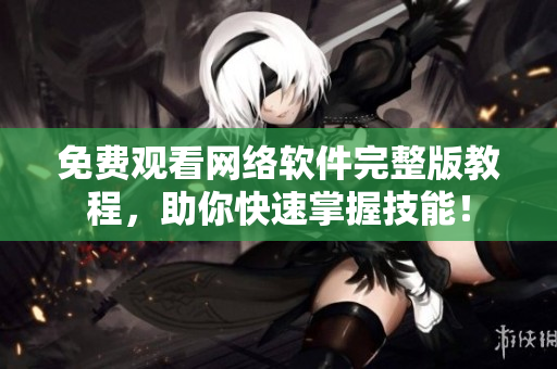 免费观看网络软件完整版教程，助你快速掌握技能！