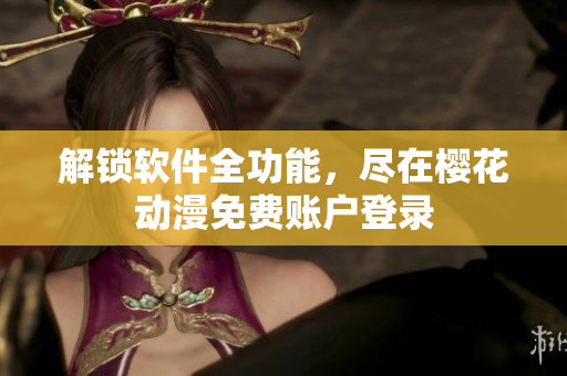 解锁软件全功能，尽在樱花动漫免费账户登录