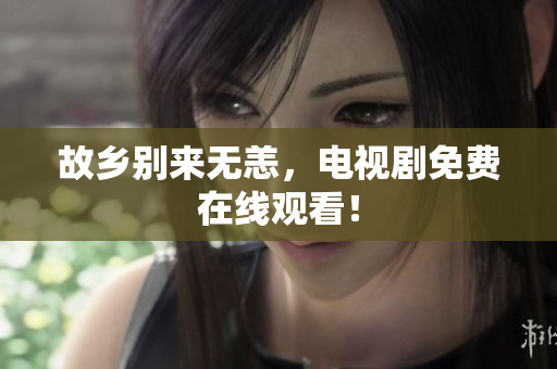 故乡别来无恙，电视剧免费在线观看！