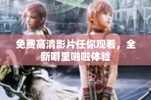 免费高清影片任你观看，全新噼里啪啦体验