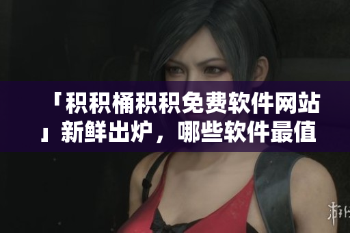 「积积桶积积免费软件网站」新鲜出炉，哪些软件最值得下载？