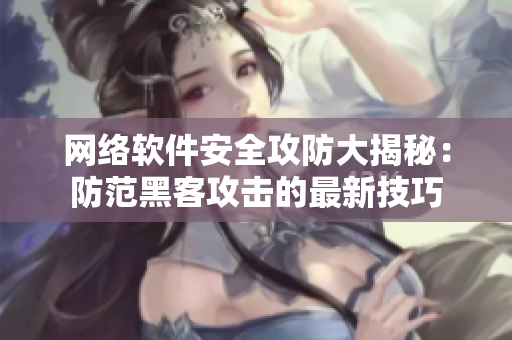 网络软件安全攻防大揭秘：防范黑客攻击的最新技巧