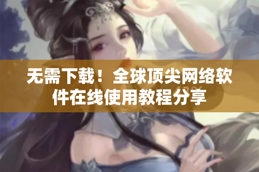 无需下载！全球顶尖网络软件在线使用教程分享
