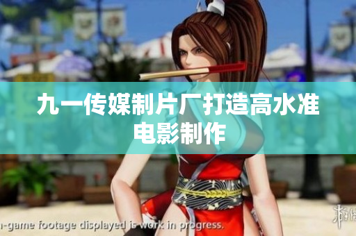 九一传媒制片厂打造高水准电影制作