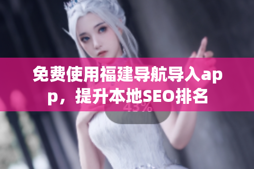 免费使用福建导航导入app，提升本地SEO排名
