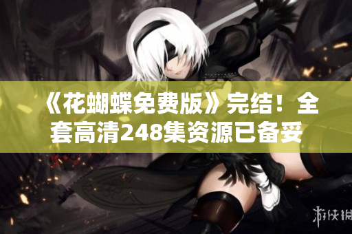 《花蝴蝶免费版》完结！全套高清248集资源已备妥