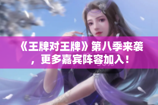 《王牌对王牌》第八季来袭，更多嘉宾阵容加入！
