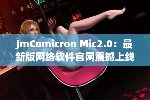 JmComicron Mic2.0：最新版网络软件官网震撼上线