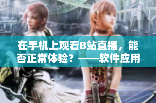 在手机上观看B站直播，能否正常体验？——软件应用实测