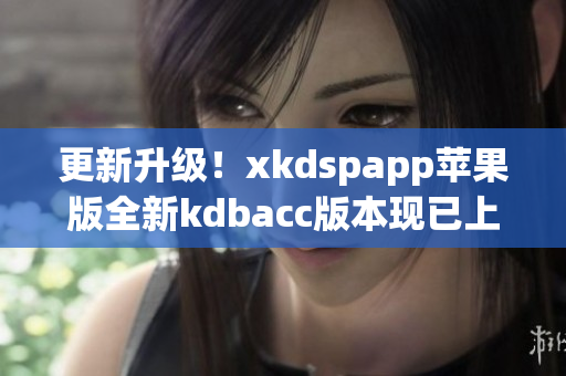 更新升级！xkdspapp苹果版全新kdbacc版本现已上线(1)