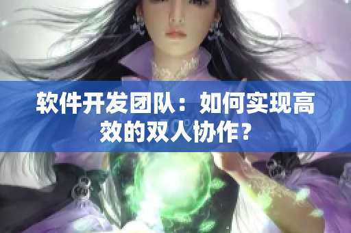 软件开发团队：如何实现高效的双人协作？