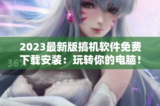 2023最新版搞机软件免费下载安装：玩转你的电脑！