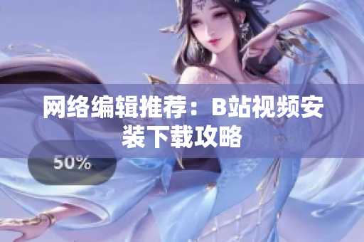 网络编辑推荐：B站视频安装下载攻略