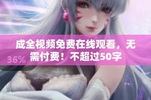 成全视频免费在线观看，无需付费！不超过50字