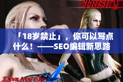 「18岁禁止」，你可以写点什么！——SEO编辑新思路