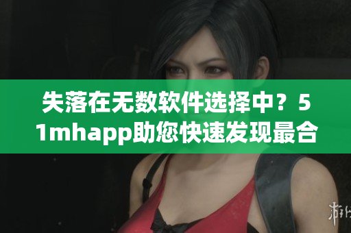 失落在无数软件选择中？51mhapp助您快速发现最合适的软件