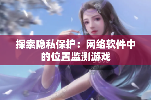 探索隐私保护：网络软件中的位置监测游戏