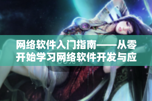 网络软件入门指南——从零开始学习网络软件开发与应用