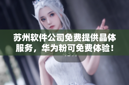 苏州软件公司免费提供晶体服务，华为粉可免费体验！