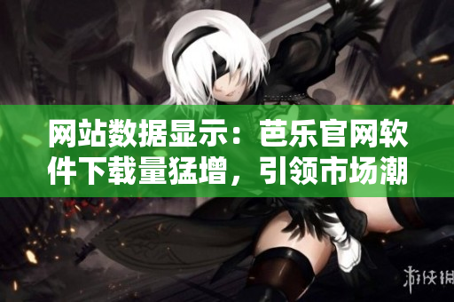 网站数据显示：芭乐官网软件下载量猛增，引领市场潮流
