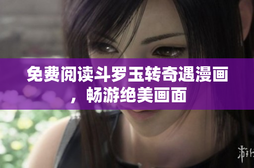 免费阅读斗罗玉转奇遇漫画，畅游绝美画面
