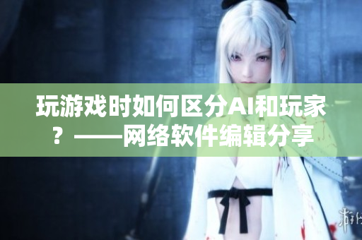 玩游戏时如何区分AI和玩家？——网络软件编辑分享