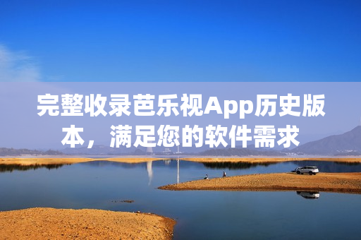 完整收录芭乐视App历史版本，满足您的软件需求