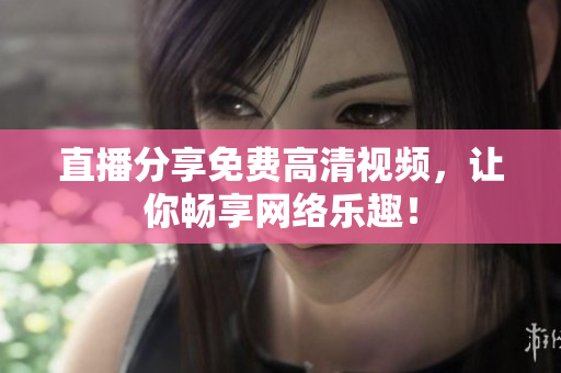 直播分享免费高清视频，让你畅享网络乐趣！