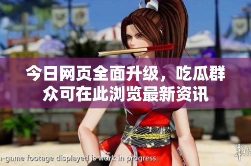 今日网页全面升级，吃瓜群众可在此浏览最新资讯