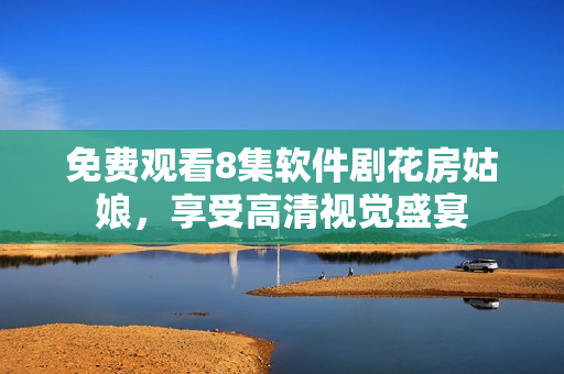 免费观看8集软件剧花房姑娘，享受高清视觉盛宴