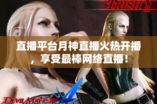 直播平台月神直播火热开播，享受最棒网络直播！