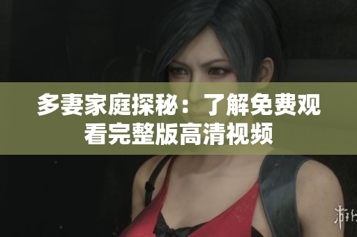 多妻家庭探秘：了解免费观看完整版高清视频