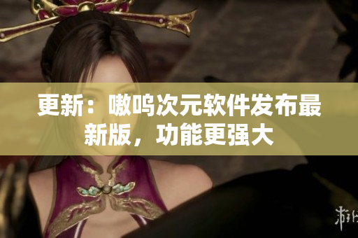 更新：嗷呜次元软件发布最新版，功能更强大