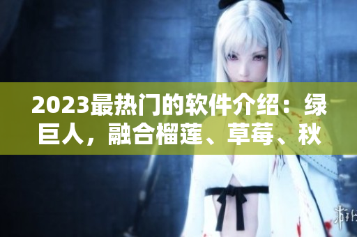 2023最热门的软件介绍：绿巨人，融合榴莲、草莓、秋葵的全新味道