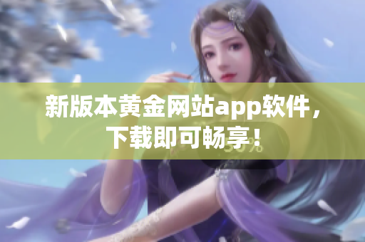 新版本黄金网站app软件，下载即可畅享！