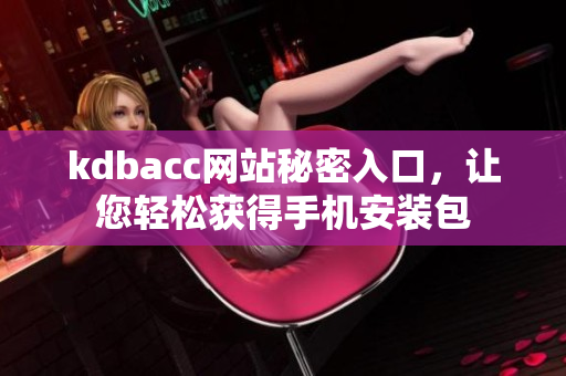 kdbacc网站秘密入口，让您轻松获得手机安装包